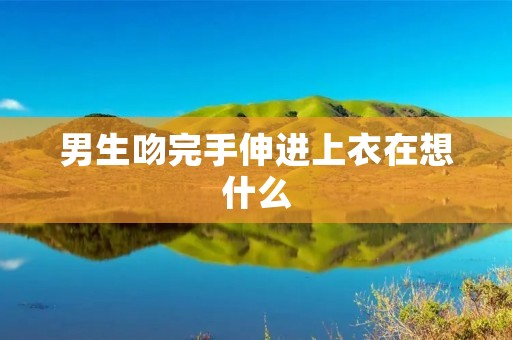 男生吻完手伸进上衣在想什么