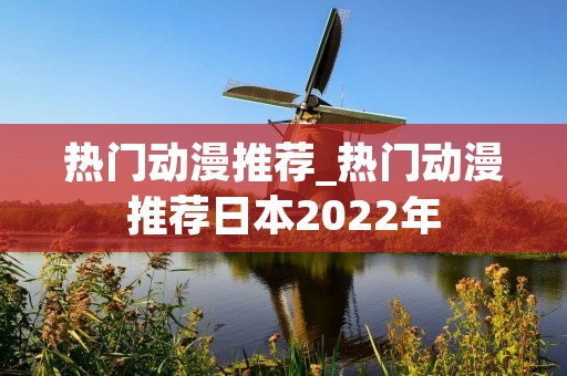 热门动漫推荐_热门动漫推荐日本2022年 热门动漫推荐_热门动漫推荐日本2022年