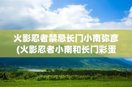 火影忍者禁忌长门小南弥彦(火影忍者小南和长门彩蛋)