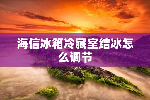 海信冰箱冷藏室结冰怎么调节