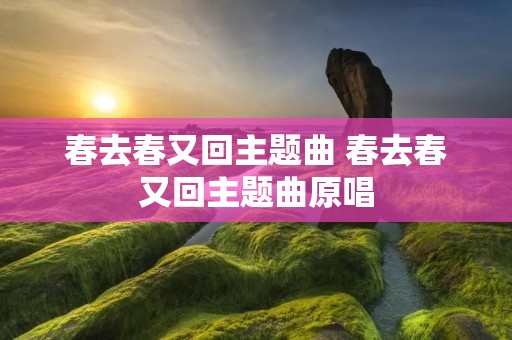 春去春又回主题曲 春去春又回主题曲原唱 春去春又回主题曲 春去春又回主题曲原唱
