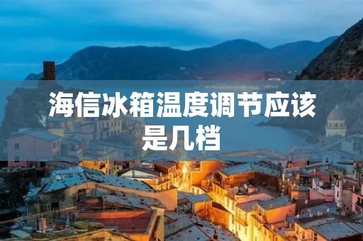 海信冰箱温度调节应该是几档 海信冰箱温度调节应该是几档