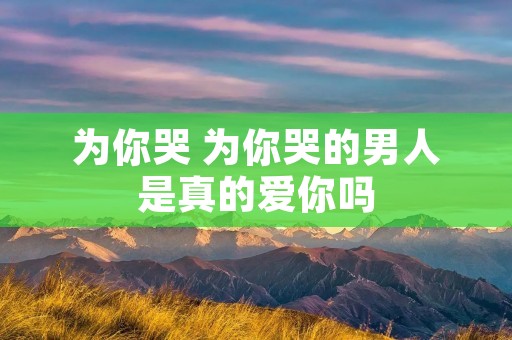 为你哭 为你哭的男人是真的爱你吗 为你哭 为你哭的男人是真的爱你吗