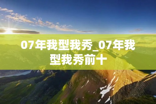 07年我型我秀_07年我型我秀前十 07年我型我秀_07年我型我秀前十