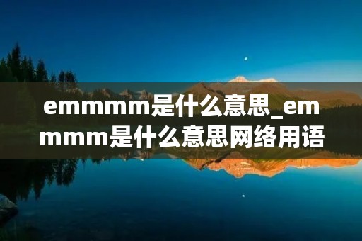 emmmm是什么意思_emmmm是什么意思网络用语 ub