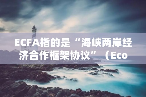 ECFA指的是“海峡两岸经济合作框架协议”(Economic Cooperation Framework Agreement),是指两岸(指中国大陆和台湾地区)之间达成的一项经济合作协议。 ECFA指的是“海峡两岸经济合作框架协议”(Economic Cooperation Framework Agreement),是指两岸(指中国大陆和台湾地区)之间达成的一项经济合作协议。