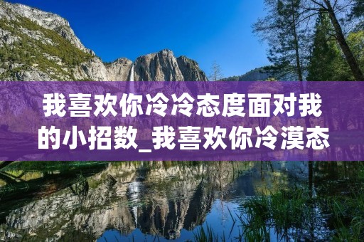 我喜欢你冷冷态度面对我的小招数_我喜欢你冷漠态度