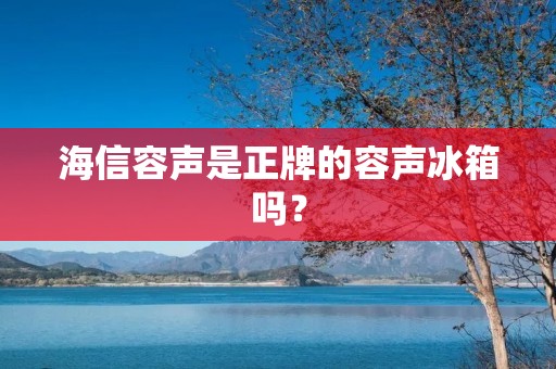 海信容声是正牌的容声冰箱吗? 海信容声是正牌的容声冰箱吗?