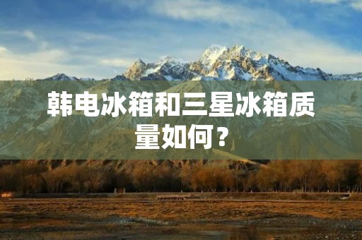 韩电冰箱和三星冰箱质量如何？
