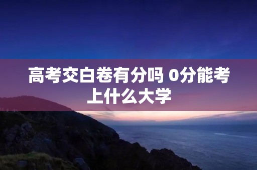 高考交白卷有分吗 0分能考上什么大学