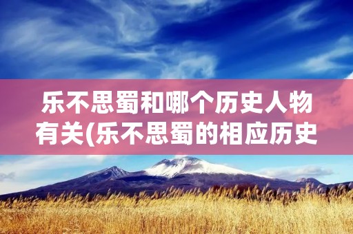 乐不思蜀和哪个历史人物有关(乐不思蜀的相应历史人物是什么)