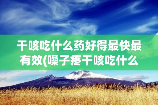干咳吃什么药好得最快最有效(嗓子疼干咳吃什么药好得最快最有效) 干咳吃什么药好得最快最有效(嗓子疼干咳吃什么药好得最快最有效)