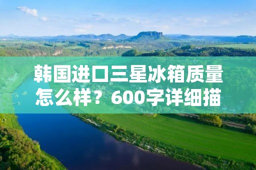 韩国进口三星冰箱质量怎么样?600字详细描述 韩国进口三星冰箱质量怎么样?600字详细描述