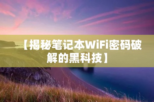【揭秘笔记本WiFi密码破解的黑科技】 【揭秘笔记本WiFi密码破解的黑科技】