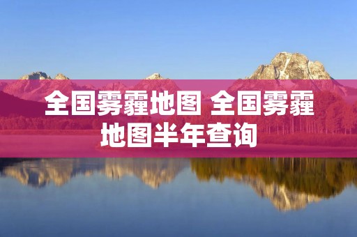 全国雾霾地图 全国雾霾地图半年查询 全国雾霾地图 全国雾霾地图半年查询