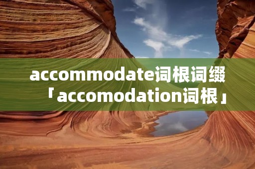 accommodate词根词缀「accomodation词根」 accommodate词根词缀「accomodation词根」