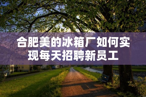合肥美的冰箱厂如何实现每天招聘新员工 合肥美的冰箱厂如何实现每天招聘新员工