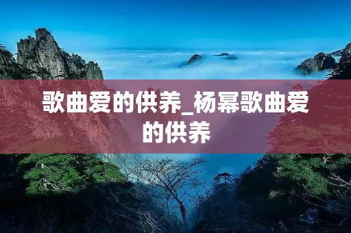 歌曲爱的供养_杨幂歌曲爱的供养