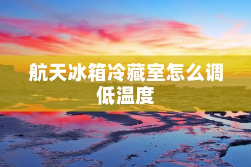 航天冰箱冷藏室怎么调低温度 航天冰箱冷藏室怎么调低温度