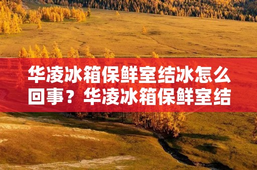 华凌冰箱保鲜室结冰怎么回事？华凌冰箱保鲜室结冰的原因及解决方法