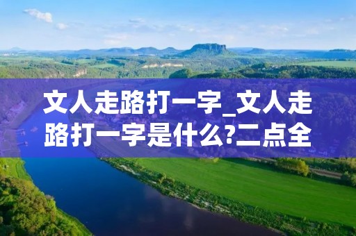 文人走路打一字_文人走路打一字是什么?二点全欠 文人走路打一字_文人走路打一字是什么?二点全欠