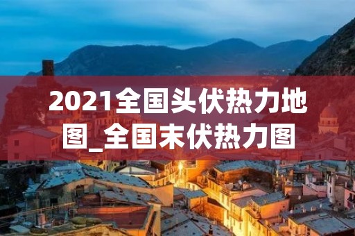 2021全国头伏热力地图_全国末伏热力图 2021全国头伏热力地图_全国末伏热力图
