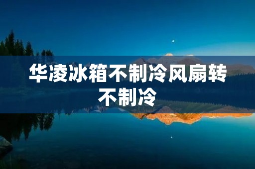 华凌冰箱不制冷风扇转不制冷:原因分析与解决方法 华凌冰箱不制冷风扇转不制冷:原因分析与解决方法