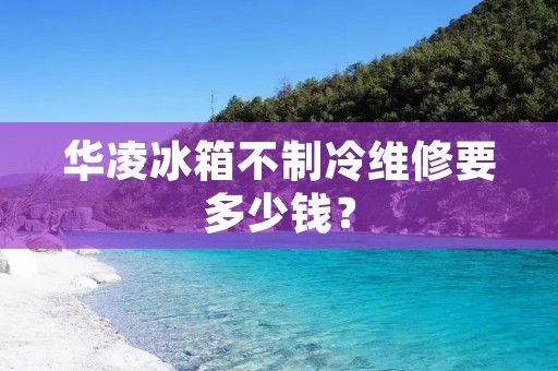 华凌冰箱不制冷维修要多少钱？