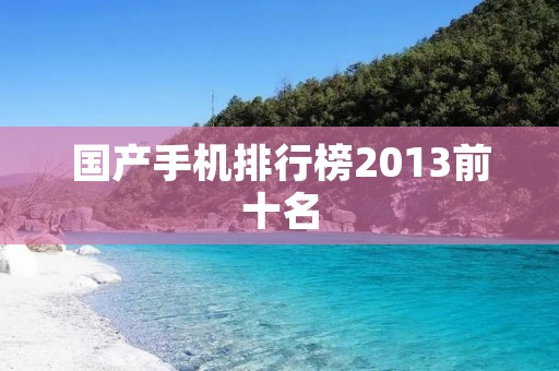 国产手机排行榜2013前十名:霸主崛起,竞争激烈的一年 国产手机排行榜2013前十名:霸主崛起,竞争激烈的一年