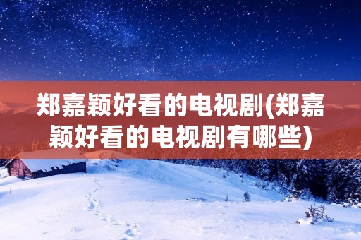 郑嘉颖好看的电视剧(郑嘉颖好看的电视剧有哪些)