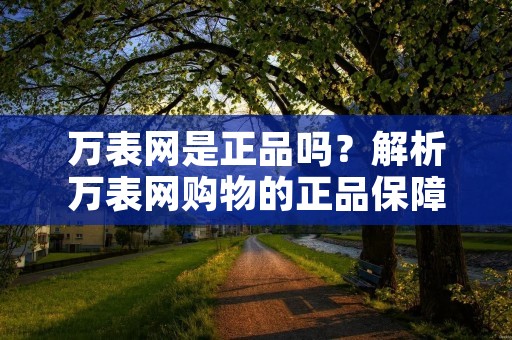 万表网是正品吗？解析万表网购物的正品保障