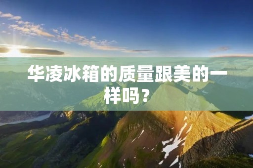 华凌冰箱的质量跟美的一样吗? 华凌冰箱的质量跟美的一样吗?