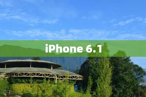 iPhone 6.1:开启智能生活的新篇章