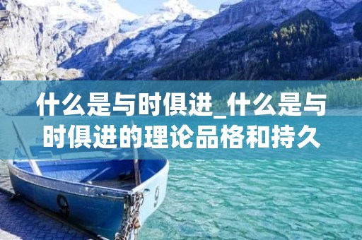 什么是与时俱进_什么是与时俱进的理论品格和持久生命力
