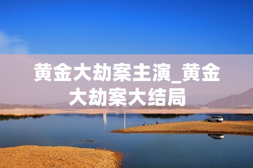 黄金大劫案主演_黄金大劫案大结局
