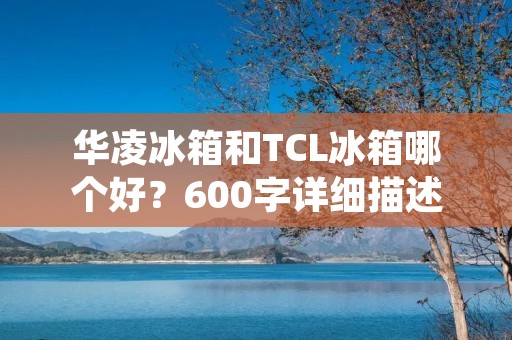 华凌冰箱和TCL冰箱哪个好?600字详细描述 华凌冰箱和TCL冰箱哪个好?600字详细描述