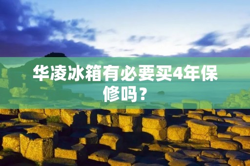 华凌冰箱有必要买4年保修吗？