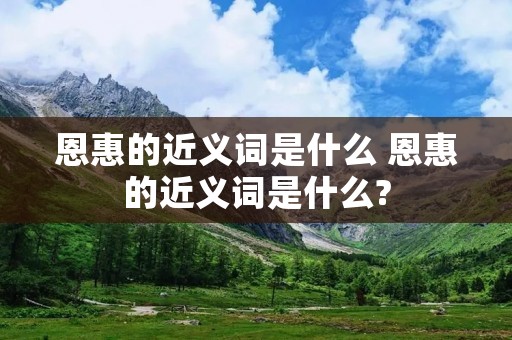 恩惠的近义词是什么 恩惠的近义词是什么?