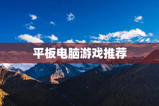平板电脑游戏推荐：无论你是小白还是老鸟，这些游戏都能满足你的需求