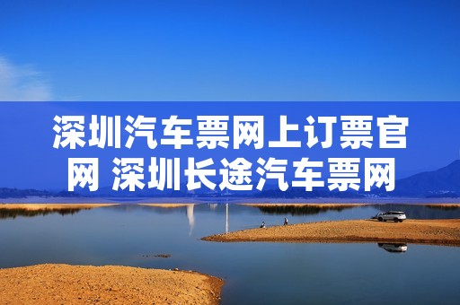 深圳汽车票网上订票官网 深圳长途汽车票网上订购