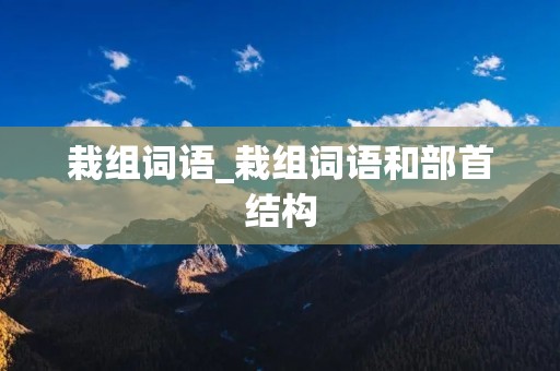 栽组词语_栽组词语和部首结构 栽组词语_栽组词语和部首结构