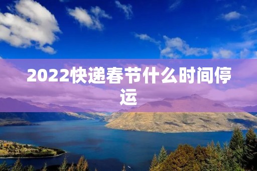 2022快递春节什么时间停运