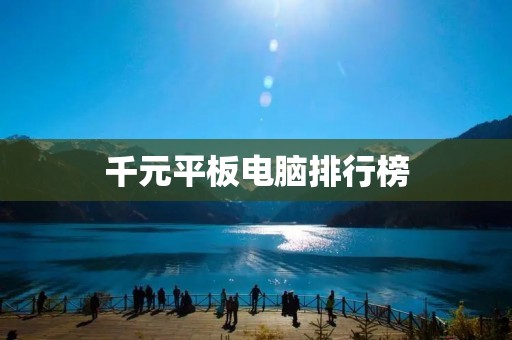 千元平板电脑排行榜:性价比超高的优质选择 千元平板电脑排行榜:性价比超高的优质选择