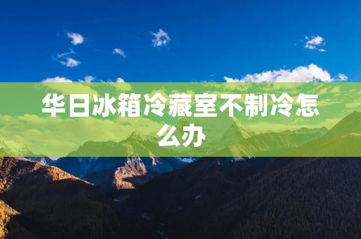华日冰箱冷藏室不制冷怎么办 华日冰箱冷藏室不制冷怎么办