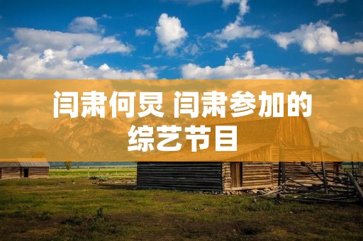 闫肃何炅 闫肃参加的综艺节目 闫肃何炅 闫肃参加的综艺节目