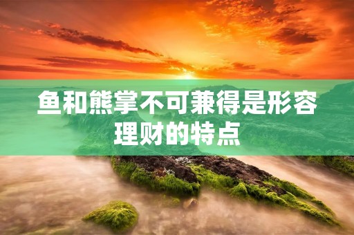 鱼和熊掌不可兼得是形容理财的特点 鱼和熊掌不可兼得是形容理财的特点
