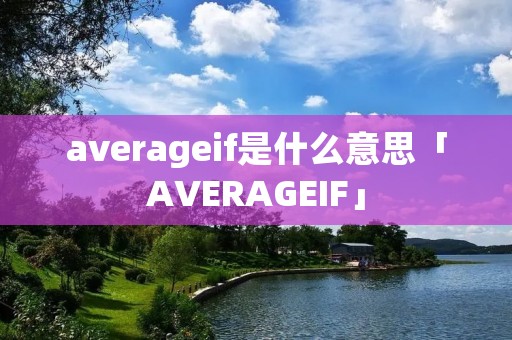 averageif是什么意思「AVERAGEIF」 averageif是什么意思「AVERAGEIF」