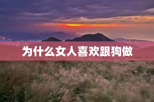 为什么女人喜欢跟狗做 为什么女人喜欢跟狗做