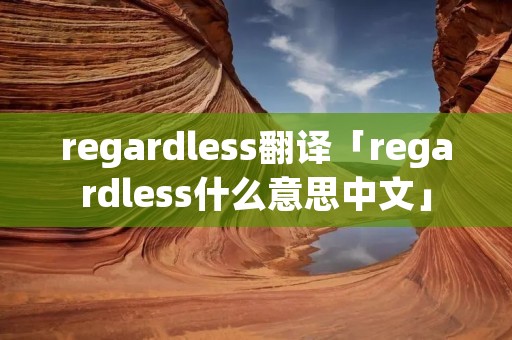 regardless翻译「regardless什么意思中文」 regardless翻译「regardless什么意思中文」