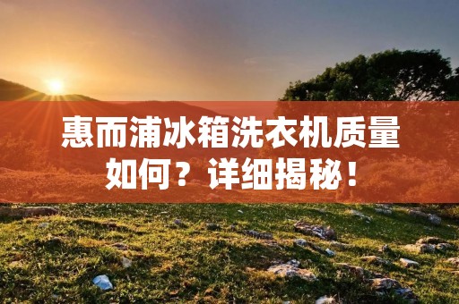 惠而浦冰箱洗衣机质量如何?详细揭秘!
